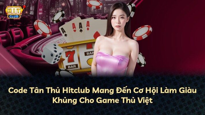 Code Tân Thủ Hitclub Mang Đến Cơ Hội Làm Giàu Khủng Cho Game Thủ Việt