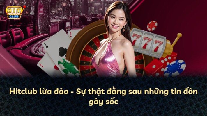 Hitclub lừa đảo – Sự thật đằng sau những tin đồn gây sốc