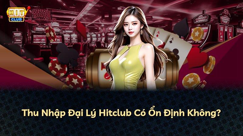 Thu Nhập Đại Lý Hitclub Có Ổn Định Không?